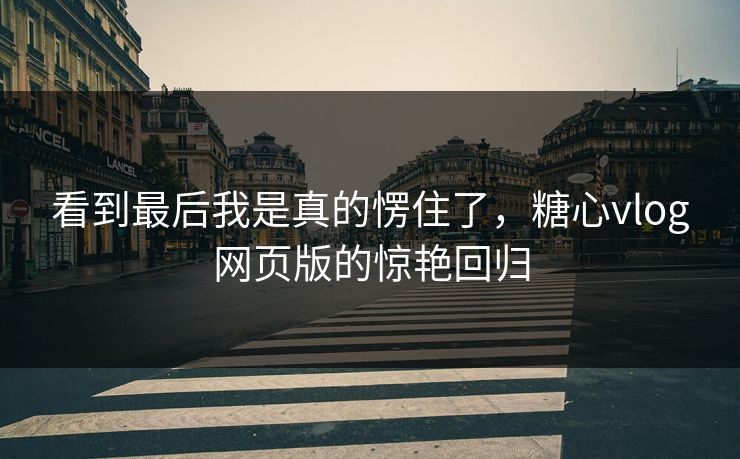 看到最后我是真的愣住了，糖心vlog网页版的惊艳回归