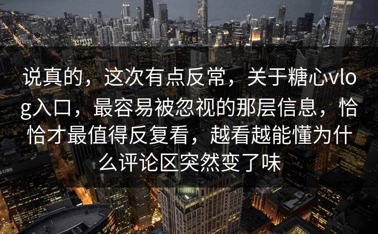 说真的，这次有点反常，关于糖心vlog入口，最容易被忽视的那层信息，恰恰才最值得反复看，越看越能懂为什么评论区突然变了味