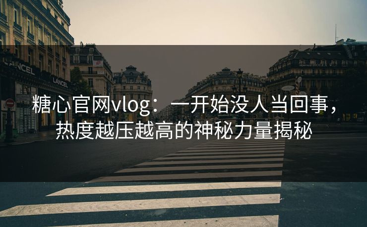 糖心官网vlog：一开始没人当回事，热度越压越高的神秘力量揭秘