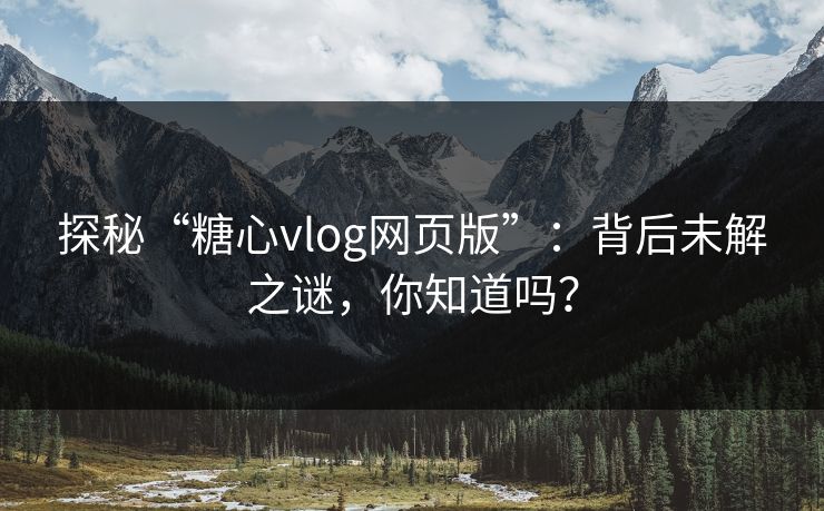 探秘“糖心vlog网页版”：背后未解之谜，你知道吗？