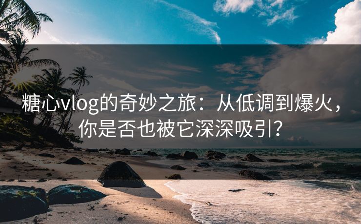 糖心vlog的奇妙之旅：从低调到爆火，你是否也被它深深吸引？