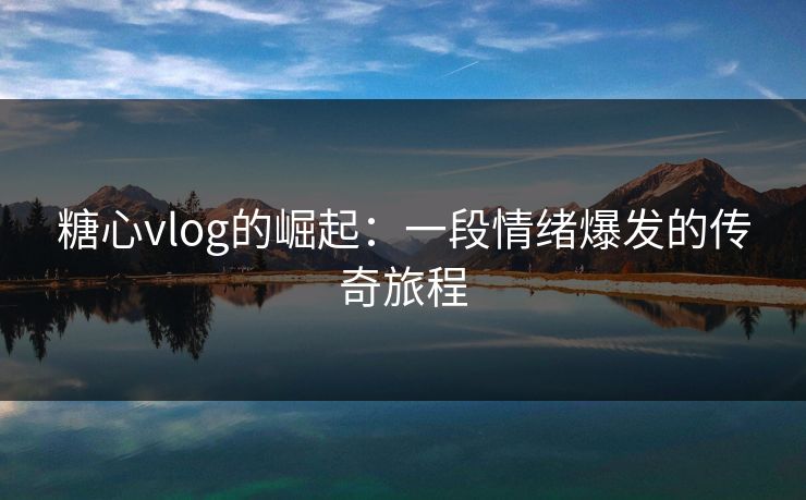 糖心vlog的崛起:一段情绪爆发的传奇旅程 糖心vlog的崛起:一段情绪爆发的传奇旅程