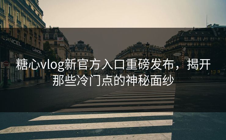 糖心vlog新官方入口重磅发布，揭开那些冷门点的神秘面纱