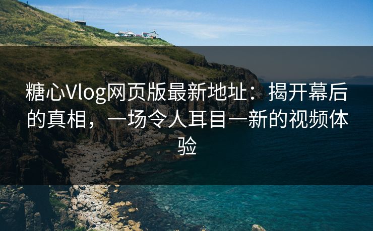 糖心Vlog网页版最新地址:揭开幕后的真相,一场令人耳目一新的视频体验 糖心Vlog网页版最新地址:揭开幕后的真相,一场令人耳目一新的视频体验