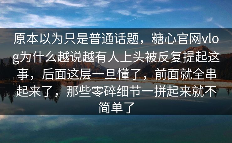 原本以为只是普通话题，糖心官网vlog为什么越说越有人上头被反复提起这事，后面这层一旦懂了，前面就全串起来了，那些零碎细节一拼起来就不简单了