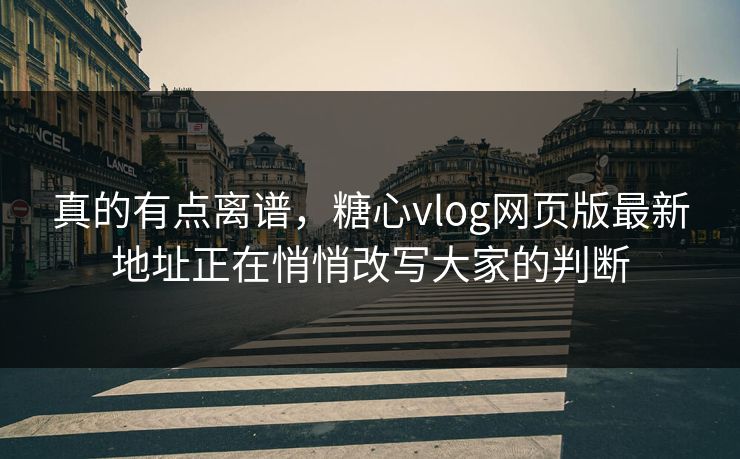 真的有点离谱，糖心vlog网页版最新地址正在悄悄改写大家的判断