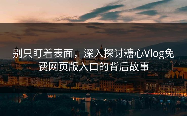 别只盯着表面，深入探讨糖心Vlog免费网页版入口的背后故事