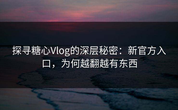 探寻糖心Vlog的深层秘密：新官方入口，为何越翻越有东西