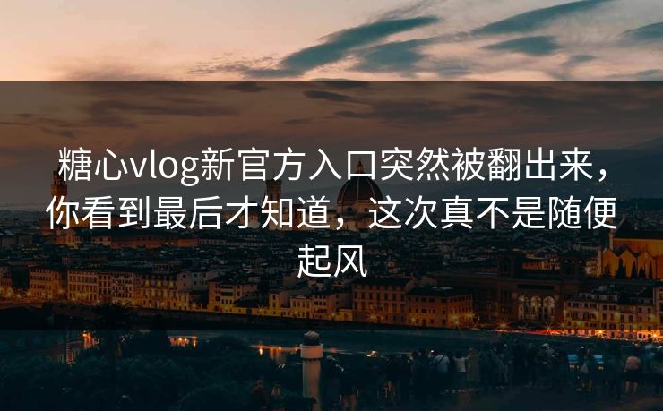 糖心vlog新官方入口突然被翻出来,你看到最后才知道,这次真不是随便起风 糖心vlog新官方入口突然被翻出来,你看到最后才知道,这次真不是随便起风
