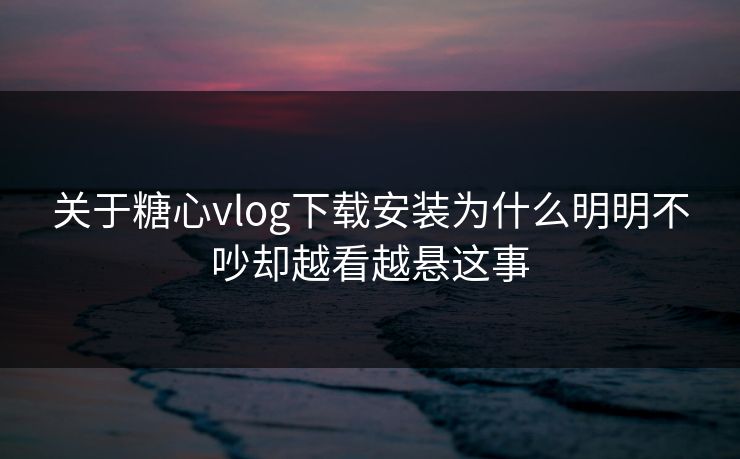 关于糖心vlog下载安装为什么明明不吵却越看越悬这事
