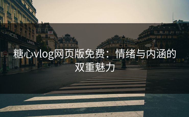 糖心vlog网页版免费：情绪与内涵的双重魅力