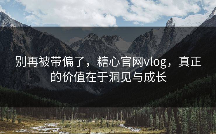 别再被带偏了,糖心官网vlog,真正的价值在于洞见与成长 别再被带偏了,糖心官网vlog,真正的价值在于洞见与成长