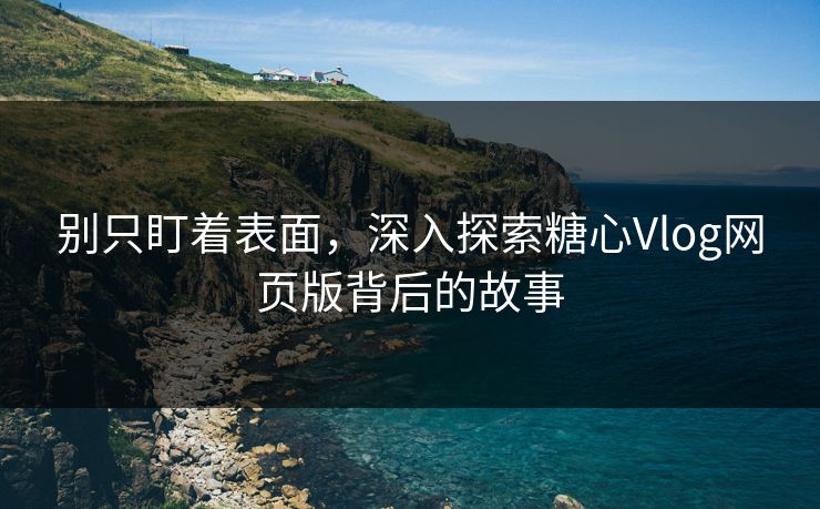 别只盯着表面，深入探索糖心Vlog网页版背后的故事