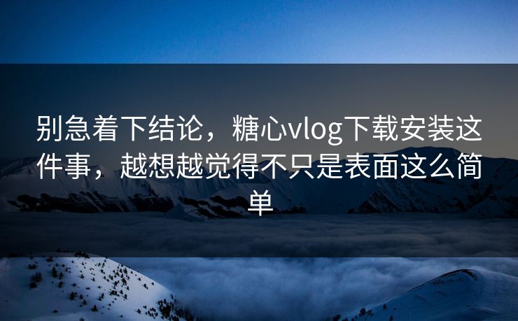 别急着下结论，糖心vlog下载安装这件事，越想越觉得不只是表面这么简单
