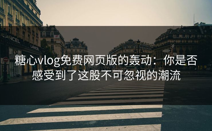 糖心vlog免费网页版的轰动：你是否感受到了这股不可忽视的潮流