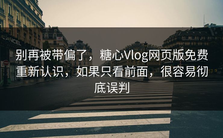 别再被带偏了，糖心Vlog网页版免费重新认识，如果只看前面，很容易彻底误判