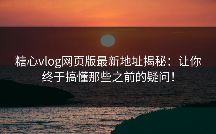 糖心vlog网页版最新地址揭秘:让你终于搞懂那些之前的疑问! 糖心vlog网页版最新地址揭秘:让你终于搞懂那些之前的疑问!