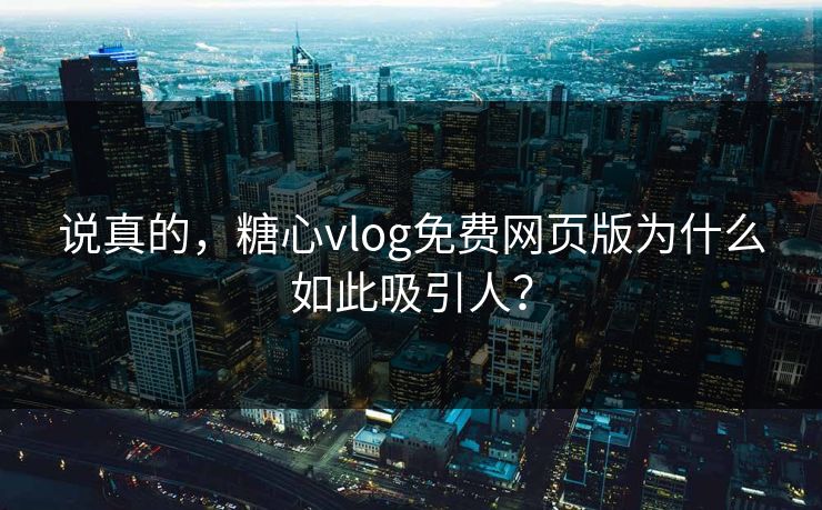 说真的，糖心vlog免费网页版为什么如此吸引人？