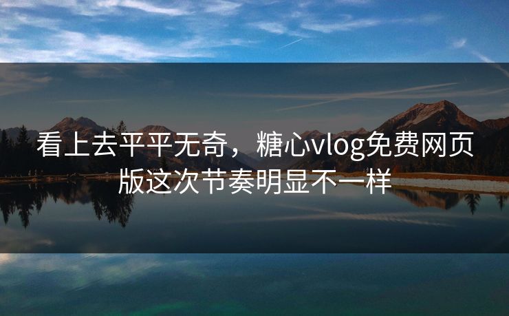 看上去平平无奇，糖心vlog免费网页版这次节奏明显不一样