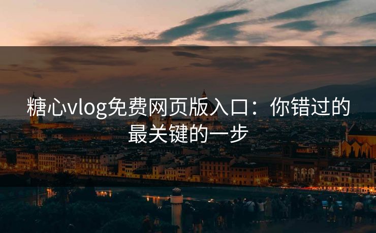 糖心vlog免费网页版入口:你错过的最关键的一步 糖心vlog免费网页版入口:你错过的最关键的一步