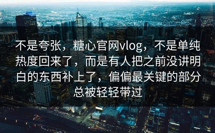 不是夸张,糖心官网vlog,不是单纯热度回来了,而是有人把之前没讲明白的东西补上了,偏偏最关键的部分总被轻轻带过 不是夸张,糖心官网vlog,不是单纯热度回来了,而是有人把之前没讲明白的东西补上了,偏偏最关键的部分总被轻轻带过