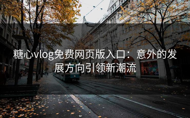 糖心vlog免费网页版入口：意外的发展方向引领新潮流