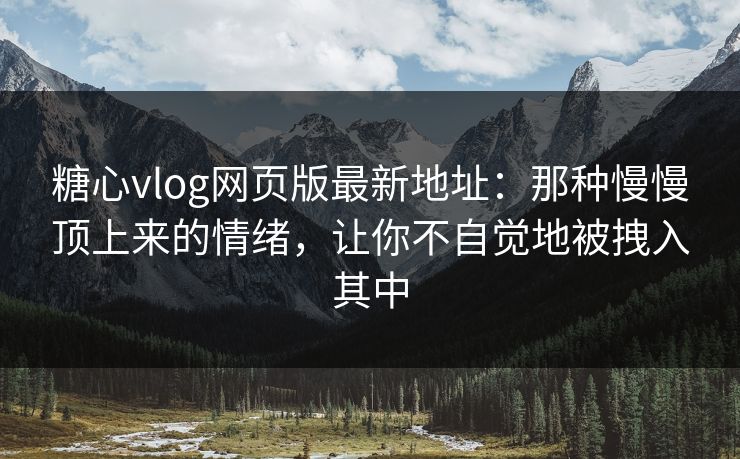 糖心vlog网页版最新地址：那种慢慢顶上来的情绪，让你不自觉地被拽入其中