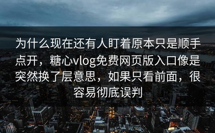 为什么现在还有人盯着原本只是顺手点开,糖心vlog免费网页版入口像是突然换了层意思,如果只看前面,很容易彻底误判 为什么现在还有人盯着原本只是顺手点开,糖心vlog免费网页版入口像是突然换了层意思,如果只看前面,很容易彻底误判