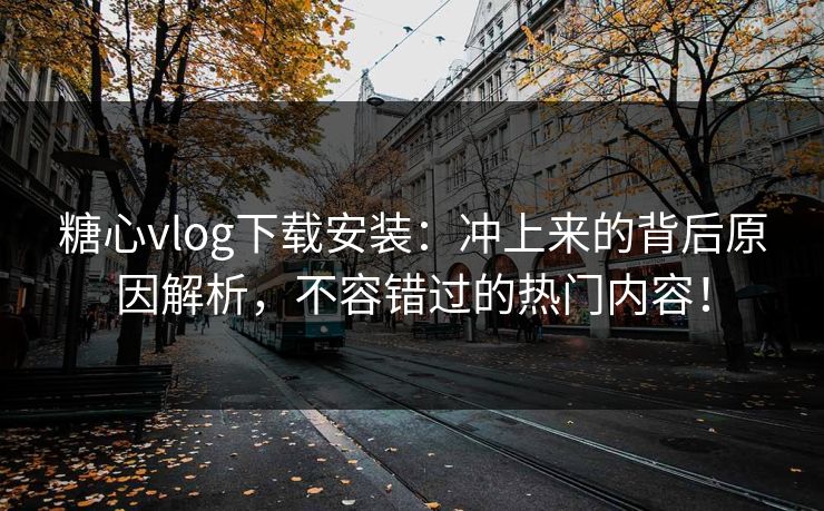 糖心vlog下载安装：冲上来的背后原因解析，不容错过的热门内容！