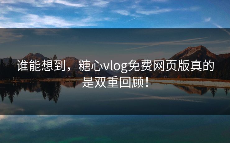 谁能想到，糖心vlog免费网页版真的是双重回顾！