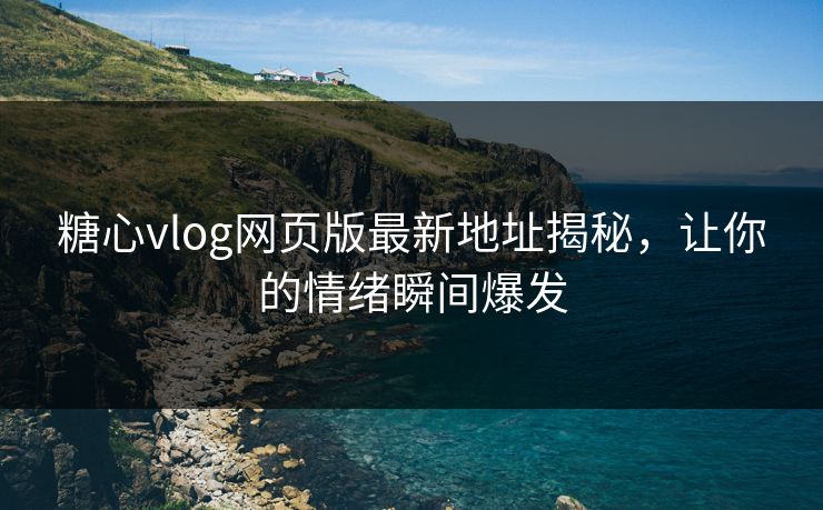 糖心vlog网页版最新地址揭秘，让你的情绪瞬间爆发