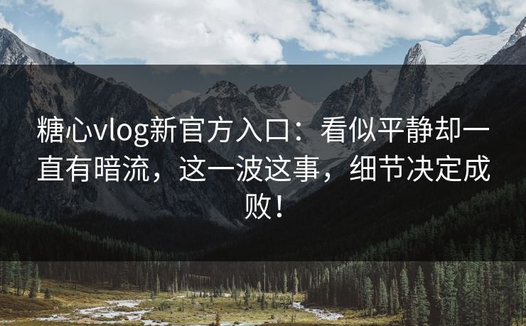 糖心vlog新官方入口:看似平静却一直有暗流,这一波这事,细节决定成败! 糖心vlog新官方入口:看似平静却一直有暗流,这一波这事,细节决定成败!