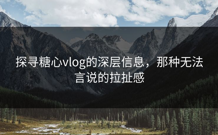 探寻糖心vlog的深层信息,那种无法言说的拉扯感 探寻糖心vlog的深层信息,那种无法言说的拉扯感