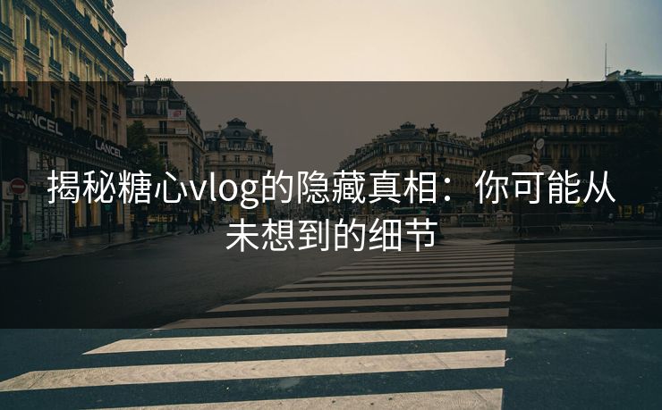 揭秘糖心vlog的隐藏真相：你可能从未想到的细节