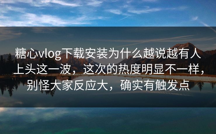 糖心vlog下载安装为什么越说越有人上头这一波,这次的热度明显不一样,别怪大家反应大,确实有触发点 糖心vlog下载安装为什么越说越有人上头这一波,这次的热度明显不一样,别怪大家反应大,确实有触发点