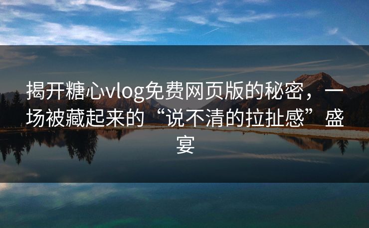 揭开糖心vlog免费网页版的秘密,一场被藏起来的“说不清的拉扯感”盛宴 揭开糖心vlog免费网页版的秘密,一场被藏起来的“说不清的拉扯感”盛宴