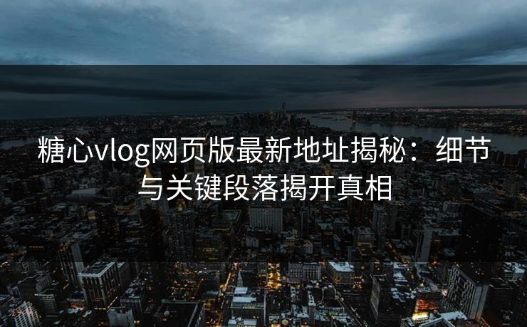 糖心vlog网页版最新地址揭秘：细节与关键段落揭开真相