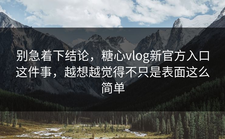 别急着下结论，糖心vlog新官方入口这件事，越想越觉得不只是表面这么简单