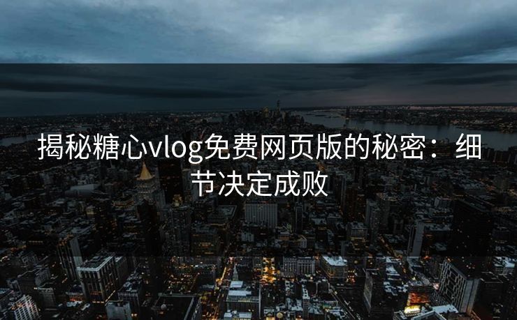揭秘糖心vlog免费网页版的秘密：细节决定成败