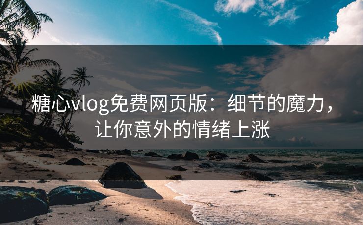 糖心vlog免费网页版：细节的魔力，让你意外的情绪上涨