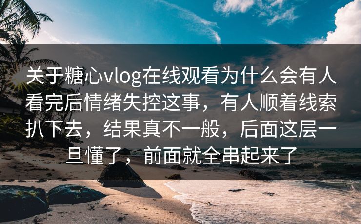 关于糖心vlog在线观看为什么会有人看完后情绪失控这事，有人顺着线索扒下去，结果真不一般，后面这层一旦懂了，前面就全串起来了