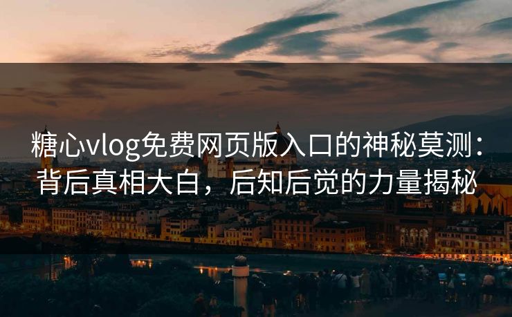 糖心vlog免费网页版入口的神秘莫测：背后真相大白，后知后觉的力量揭秘