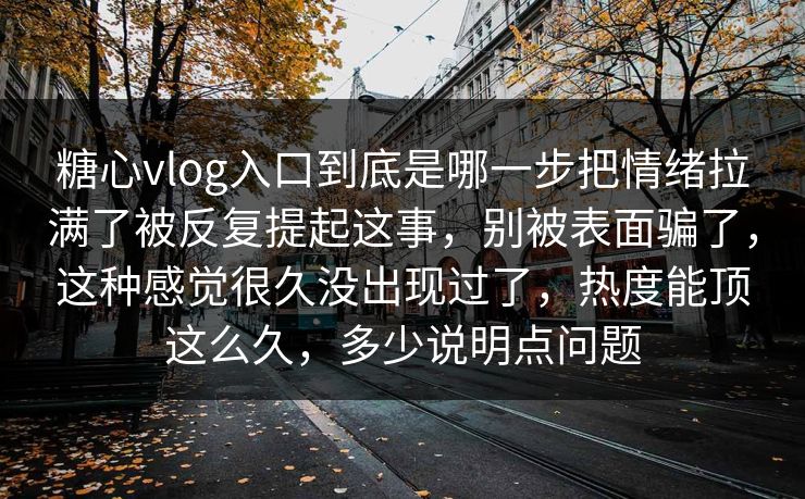 糖心vlog入口到底是哪一步把情绪拉满了被反复提起这事，别被表面骗了，这种感觉很久没出现过了，热度能顶这么久，多少说明点问题