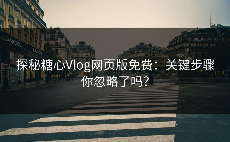 探秘糖心Vlog网页版免费：关键步骤你忽略了吗？