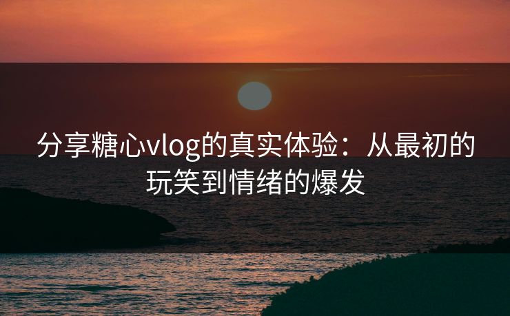 分享糖心vlog的真实体验:从最初的玩笑到情绪的爆发 分享糖心vlog的真实体验:从最初的玩笑到情绪的爆发