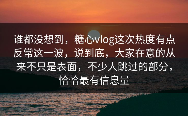 谁都没想到,糖心vlog这次热度有点反常这一波,说到底,大家在意的从来不只是表面,不少人跳过的部分,恰恰最有信息量 谁都没想到,糖心vlog这次热度有点反常这一波,说到底,大家在意的从来不只是表面,不少人跳过的部分,恰恰最有信息量