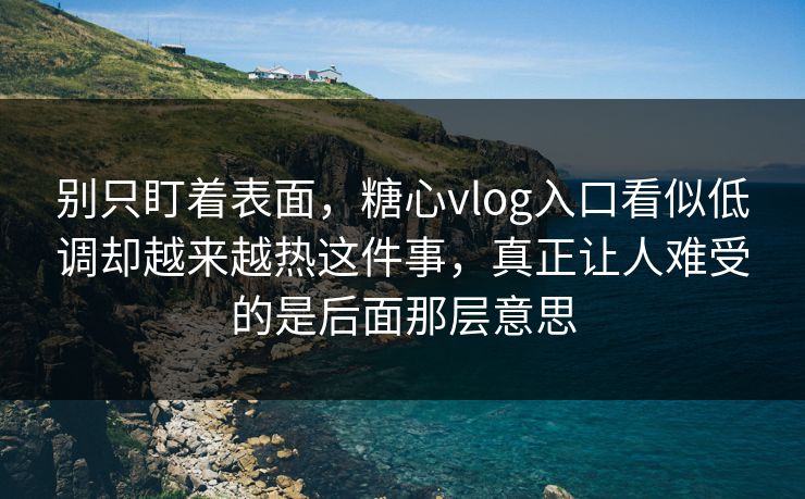 别只盯着表面，糖心vlog入口看似低调却越来越热这件事，真正让人难受的是后面那层意思