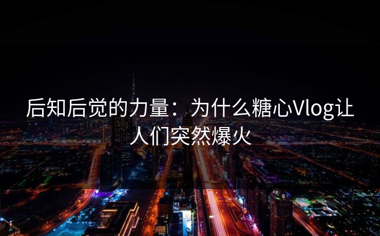 后知后觉的力量：为什么糖心Vlog让人们突然爆火