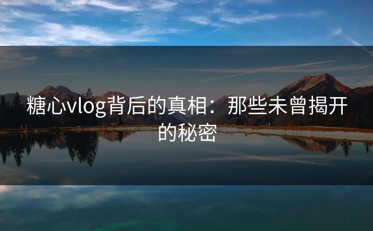 糖心vlog背后的真相：那些未曾揭开的秘密