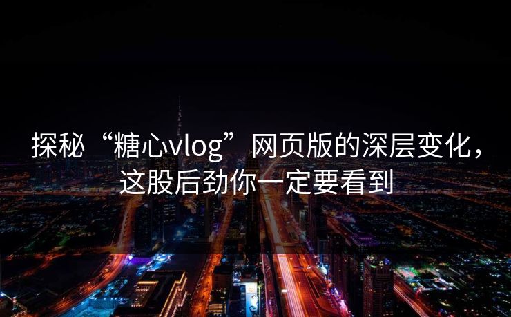 探秘“糖心vlog”网页版的深层变化，这股后劲你一定要看到